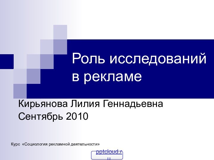 Роль исследований в рекламеКирьянова Лилия ГеннадьевнаСентябрь 2010Курс «Социология рекламной деятельности»