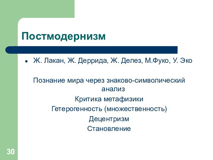 ПостмодернизмЖ. Лакан, Ж. Деррида, Ж. Делез, М.Фуко, У. ЭкоПознание мира через знаково-символический анализКритика метафизикиГетерогенность (множественность)ДецентризмСтановление