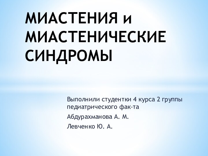 Выполнили студентки 4 курса 2 группы педиатрического фак-таАбдурахманова А. М.Левченко Ю. А.МИАСТЕНИЯ и МИАСТЕНИЧЕСКИЕ СИНДРОМЫ