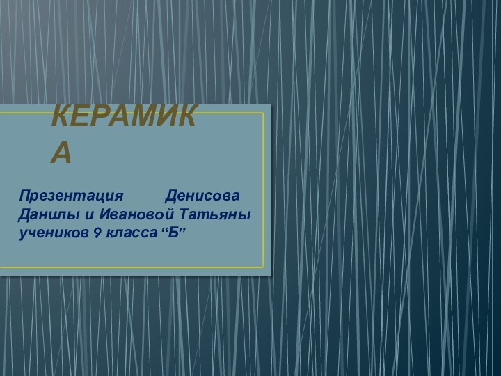 КЕРАМИКА Презентация Денисова Данилы и Ивановой Татьяны учеников 9 класса “Б”