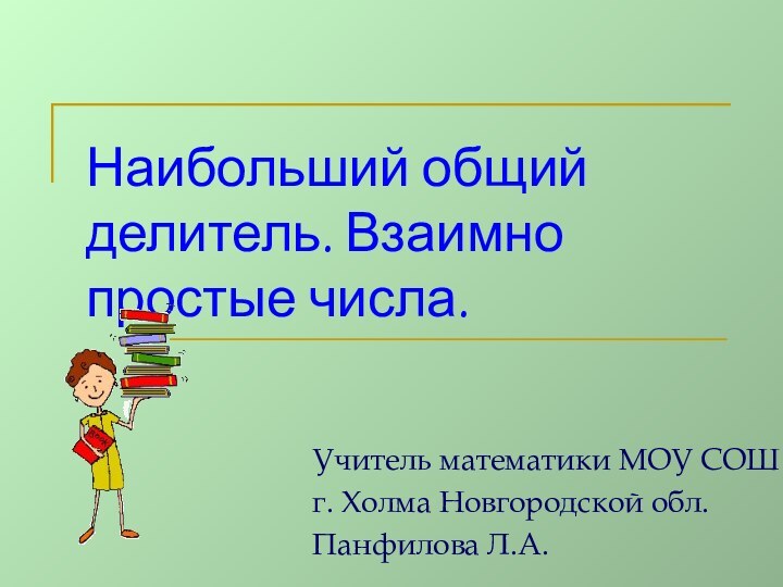 Учитель математики МОУ СОШ г. Холма Новгородской обл.Панфилова Л.А.Наибольший общий делитель. Взаимно простые числа.