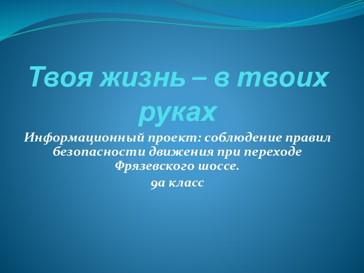 Твоя жизнь – в твоих рукахИнформационный проект: соблюдение правил безопасности движения при переходе Фрязевского шоссе.9а класс