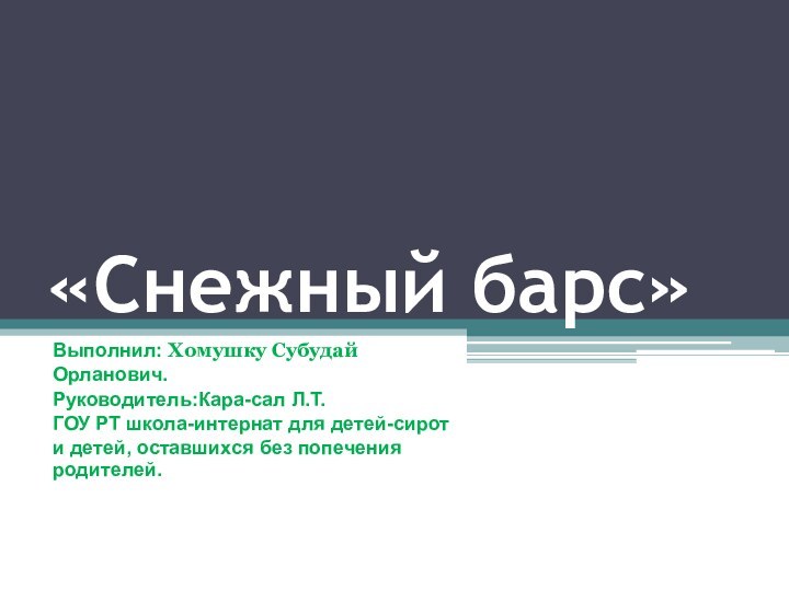 «Снежный барс»Выполнил: Хомушку СубудайОрланович.Руководитель:Кара-сал Л.Т.ГОУ РТ школа-интернат для детей-сироти детей, оставшихся без попечения родителей.