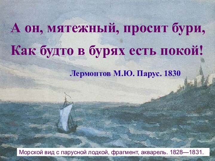 Морской вид с парусной лодкой, фрагмент, акварель. 1828—1831.А он, мятежный, просит бури,Как