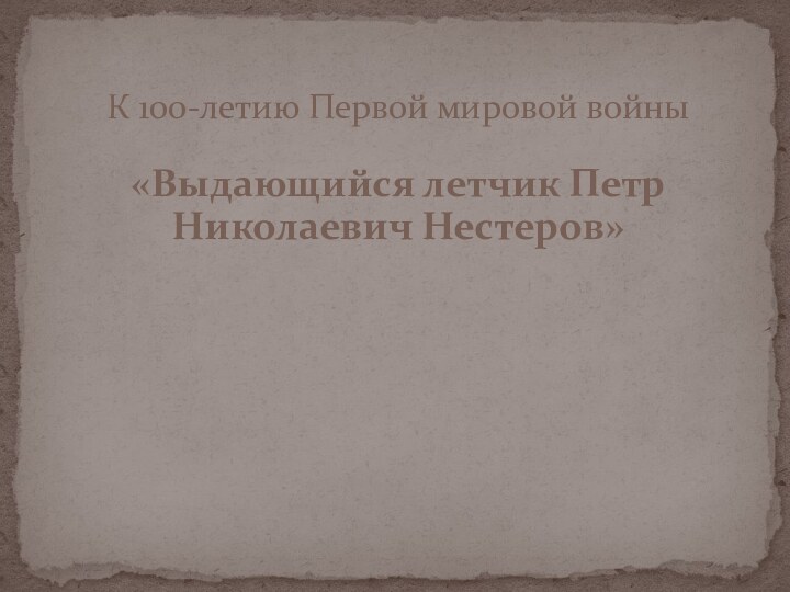 «Выдающийся летчик Петр Николаевич Нестеров»К 100-летию Первой мировой войны