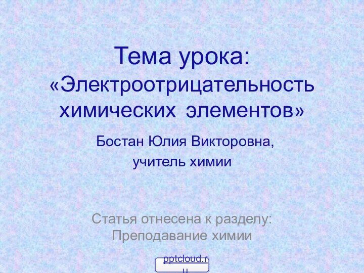Тема урока: «Электроотрицательность химических элементов»  Бостан Юлия Викторовна,  учитель химии