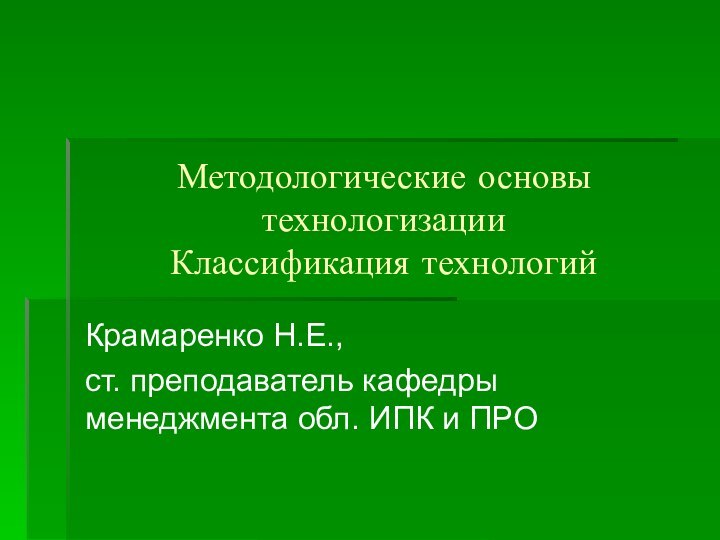 Методологические основы технологизации Классификация технологийКрамаренко Н.Е., ст. преподаватель кафедры менеджмента обл. ИПК и ПРО