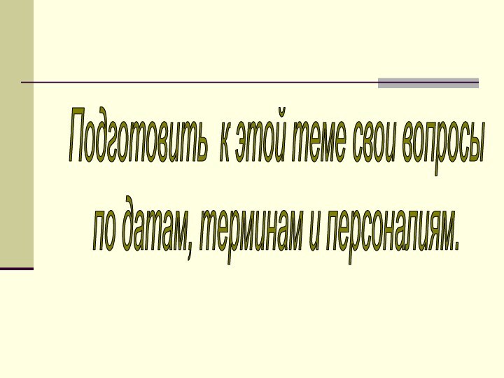 Подготовить к этой теме свои вопросы по датам, терминам и персоналиям.