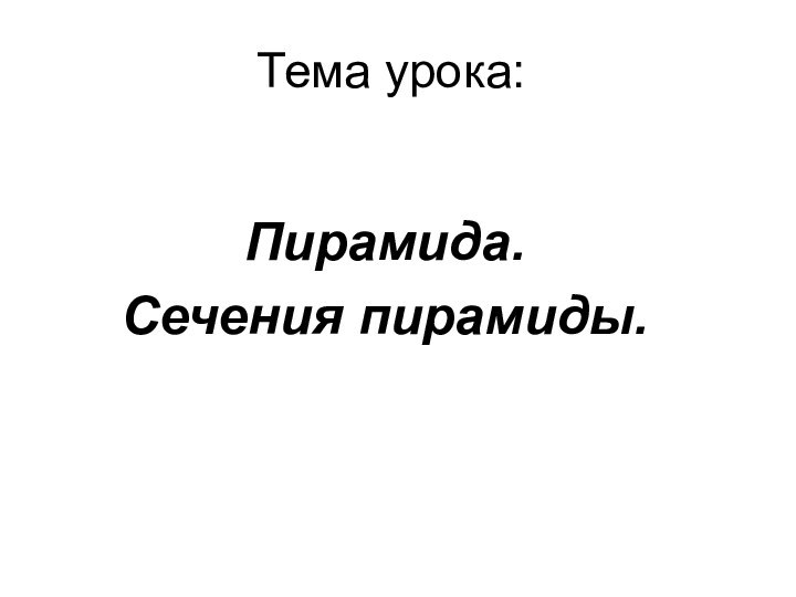 Тема урока:Пирамида.Сечения пирамиды.