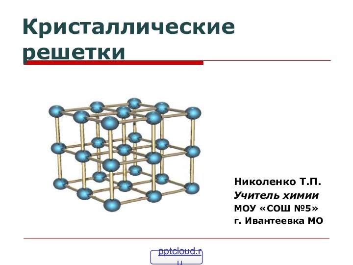 Кристаллические решетки Николенко Т.П.Учитель химииМОУ «СОШ №5»г. Ивантеевка МО