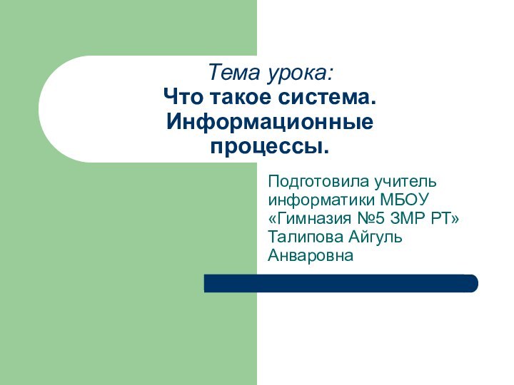 Тема урока: Что такое система. Информационные процессы.Подготовила учитель информатики МБОУ «Гимназия №5