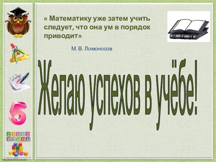 Желаю успехов в учёбе!« Математику уже затем учить следует, что она ум