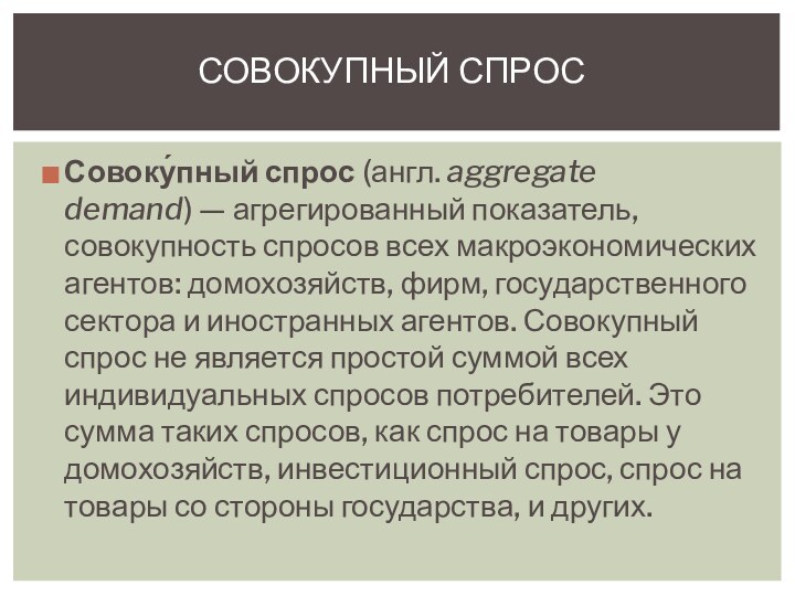 Совоку́пный спрос (англ. aggregate demand) — агрегированный показатель, совокупность спросов всех макроэкономических агентов: домохозяйств, фирм,