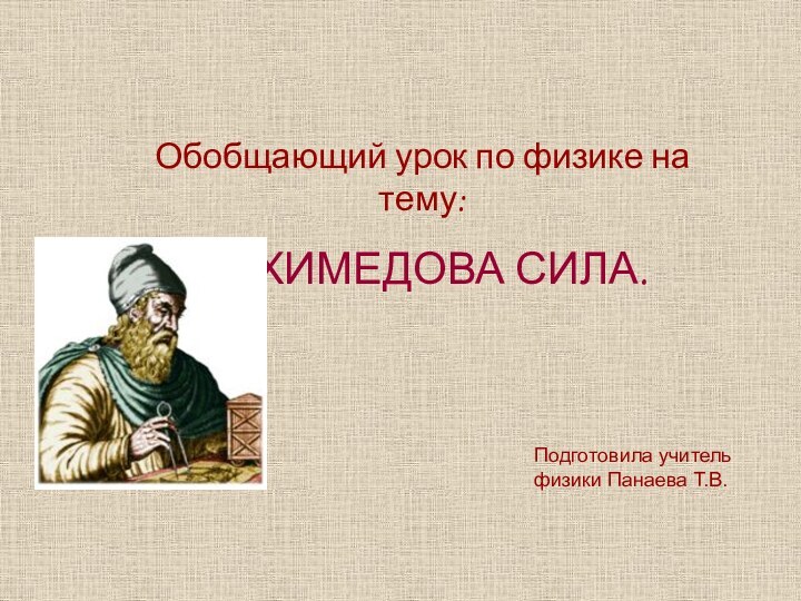 Обобщающий урок по физике на тему: АРХИМЕДОВА СИЛА.Подготовила учитель физики Панаева Т.В.