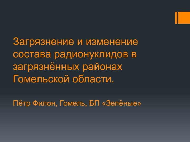 Загрязнение и изменение состава радионуклидов в загрязнённых районах Гомельской области. 	 Пётр Филон, Гомель, БП «Зелёные»