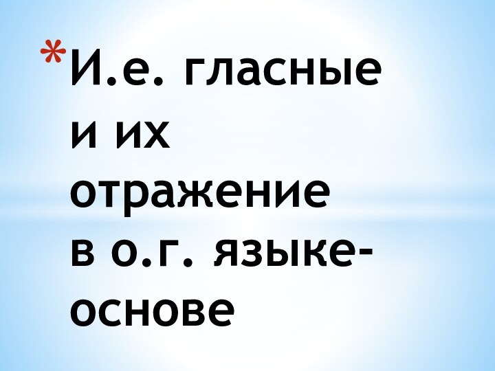 И.е. гласные  и их отражение  в о.г. языке-основе