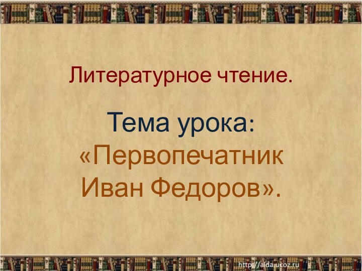 Литературное чтение.Тема урока: «Первопечатник Иван Федоров».