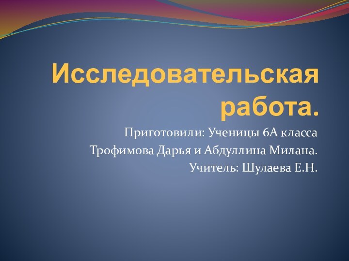 Исследовательская работа.Приготовили: Ученицы 6А классаТрофимова Дарья и Абдуллина Милана.Учитель: Шулаева Е.Н.