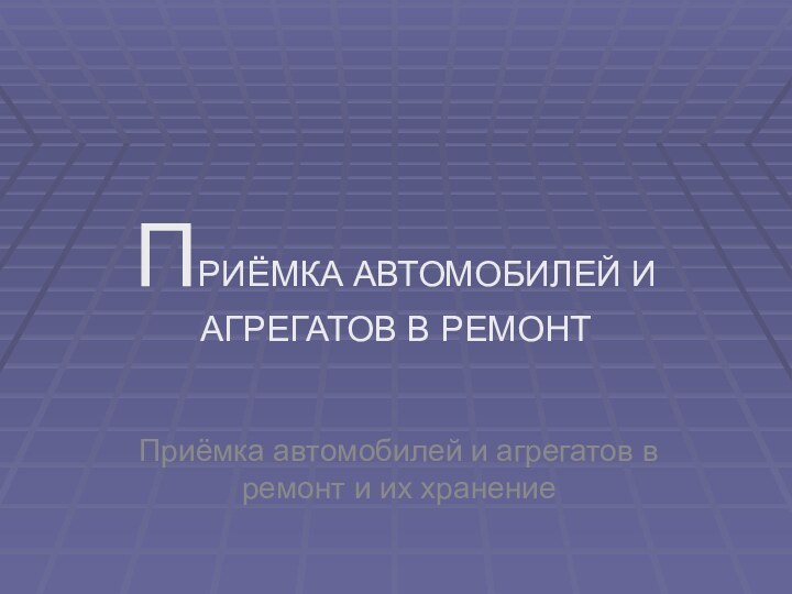 ПРИЁМКА АВТОМОБИЛЕЙ И АГРЕГАТОВ В РЕМОНТПриёмка автомобилей и агрегатов в ремонт и их хранение