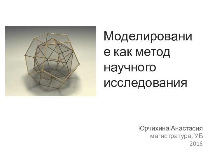 Моделирование как метод научного исследования Юрчихина Анастасиямагистратура, УБ2016