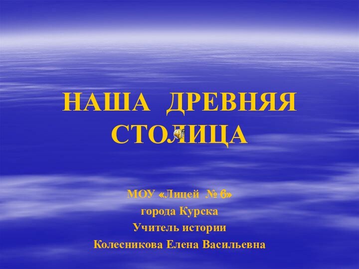 НАША ДРЕВНЯЯ СТОЛИЦА МОУ «Лицей № 6» города КурскаУчитель историиКолесникова Елена Васильевна