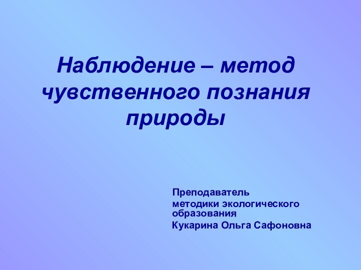 Наблюдение – метод чувственного познания природы   Преподаватель   методики