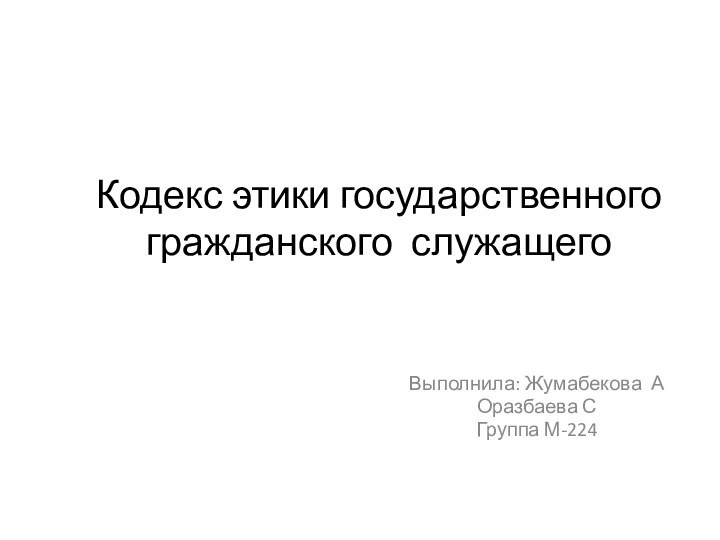 Кодекс этики государственного гражданского служащего  Выполнила: Жумабекова АОразбаева СГруппа М-224