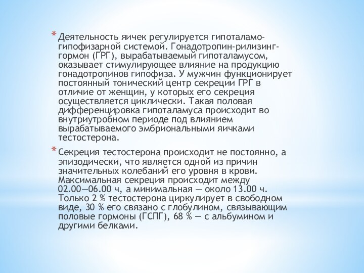 Деятельность яичек регулируется гипоталамо-гипофизарной системой. Гонадотропин-рилизинг-гормон (ГРГ), вырабатываемый гипоталамусом, оказывает стимулирующее влияние