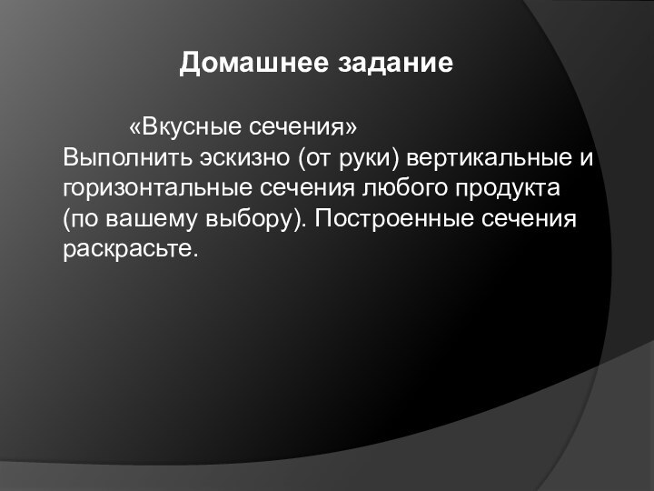 Домашнее задание 		«Вкусные сечения»Выполнить эскизно (от руки) вертикальные и горизонтальные сечения любого