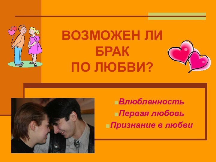 ВОЗМОЖЕН ЛИ БРАК ПО ЛЮБВИ?ВлюбленностьПервая любовьПризнание в любви