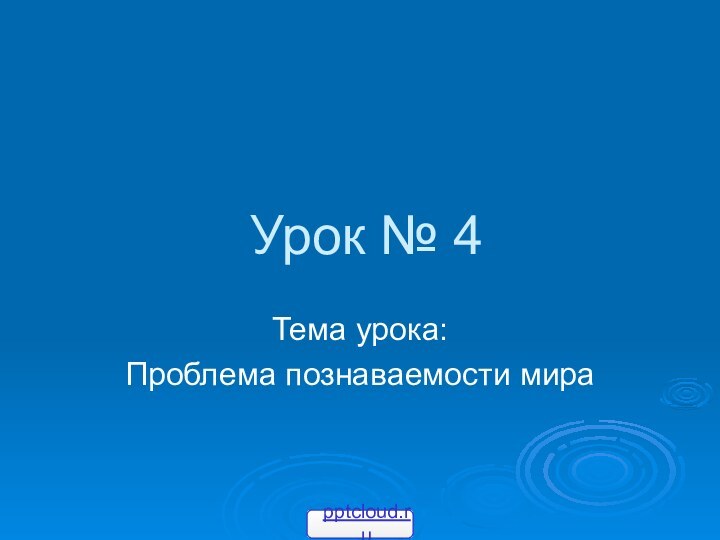 Урок № 4Тема урока:Проблема познаваемости мира