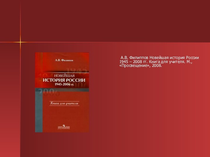 А.В. Филиппов Новейшая история России 1945 – 2008 гг. Книга для учителя. М., «Просвещение», 2008.