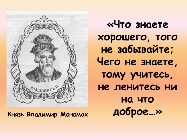 Князь Владимир Мономах«Что знаете хорошего, того не забывайте; Чего не знаете, тому