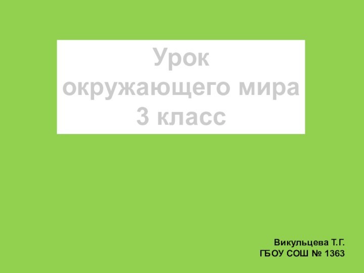 Урококружающего мира3 классВикульцева Т.Г.ГБОУ СОШ № 1363