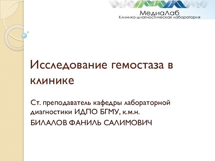 Исследование гемостаза в клиникеСт. преподаватель кафедры лабораторной диагностики ИДПО БГМУ, к.м.н.БИЛАЛОВ ФАНИЛЬ САЛИМОВИЧ