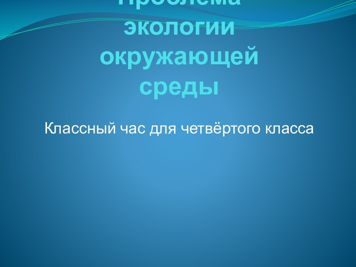 Проблема экологии окружающей средыКлассный час для четвёртого класса