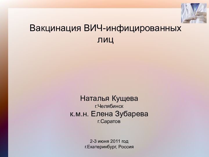 Вакцинация ВИЧ-инфицированных лицНаталья Кущеваг.Челябинскк.м.н. Елена Зубареваг.Саратов2-3 июня 2011 годг.Екатеринбург, Россия