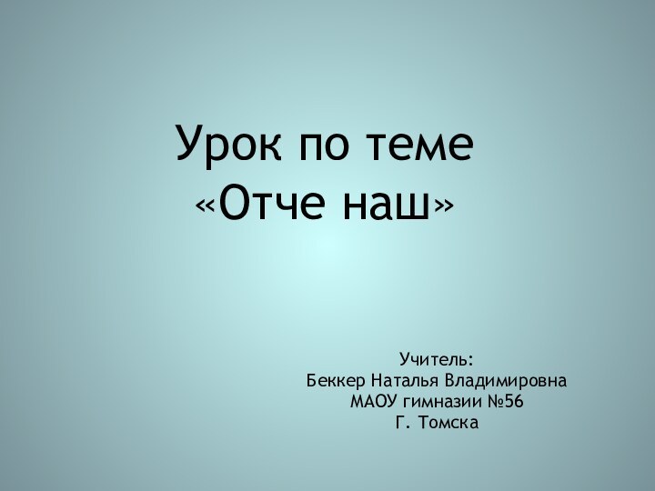 Урок по теме «Отче наш» Учитель: Беккер Наталья ВладимировнаМАОУ гимназии №56 Г. Томска