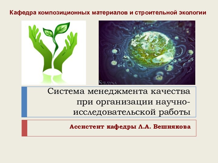 Система менеджмента качества при организации научно-исследовательской работыАссистент кафедры Л.А. ВешняковаКафедра композиционных материалов и строительной экологии