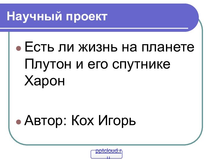 Научный проектЕсть ли жизнь на планете Плутон и его спутнике ХаронАвтор: Кох Игорь