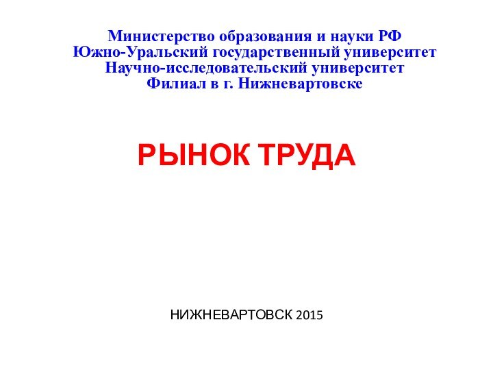 РЫНОК ТРУДАНИЖНЕВАРТОВСК 2015   Министерство образования и науки РФЮжно-Уральский государственный университетНаучно-исследовательский университетФилиал в г. Нижневартовске