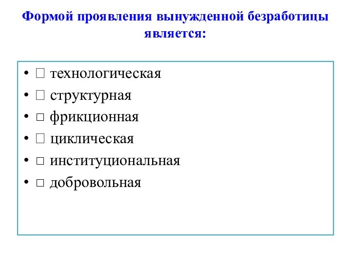 Формой проявления вынужденной безработицы является:  технологическая структурная фрикционная циклическая институциональная добровольная