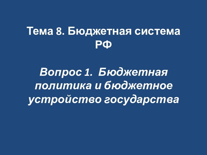 Тема 8. Бюджетная система РФ  Вопрос 1. Бюджетная политика и бюджетное устройство государства