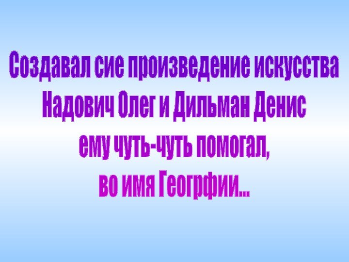 Создавал сие произведение искусстваНадович Олег и Дильман Денис ему чуть-чуть помогал,во имя Геогрфии...