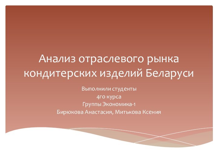 Анализ отраслевого рынка кондитерских изделий БеларусиВыполнили студенты4го курсаГруппы Экономика-1Бирюкова Анастасия, Митькова Ксения