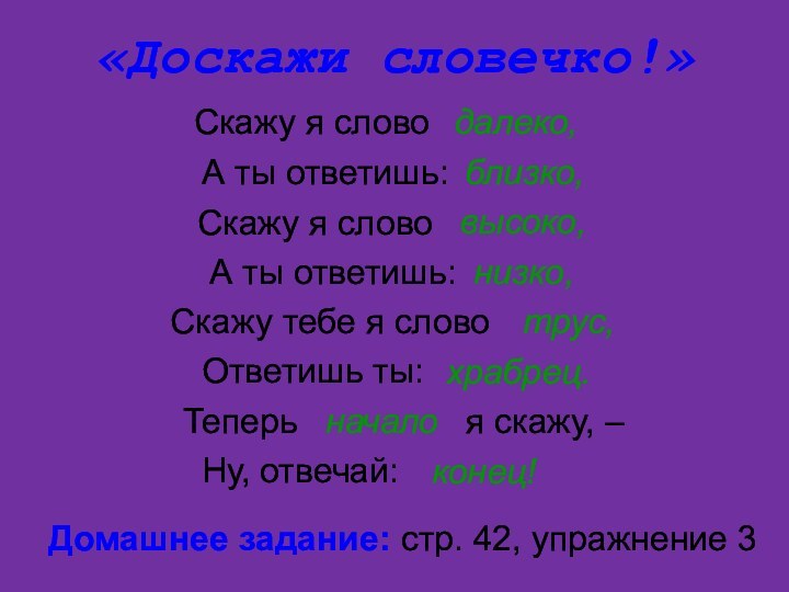 «Доскажи словечко!»Скажу я словодалеко,А ты ответишь:близко,Скажу я словоА ты ответишь:высоко,низко,Скажу тебе я