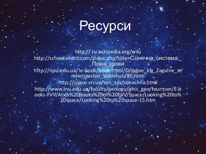 Ресурсиhttp:// ru.wikipedia.org/wikihttp://school.xvatit.com/index.php?title=Сонячна_система._Повні_урокиhttp://npu.edu.ua/!e-book/book/html/D/ipgoe_kfg_Zagalne_zemleznavstvo_Voloshun/80.htmlhttp://space.vn.ua/son_sys/sonachna.htmlhttp://www.lnu.edu.ua/faculty/geology/phis_geo/fourman/E-books-FVV/Arxiv%20books%20of%20FVV/Space/Looking%20to%20space/Looking%20to%20space-15.htm