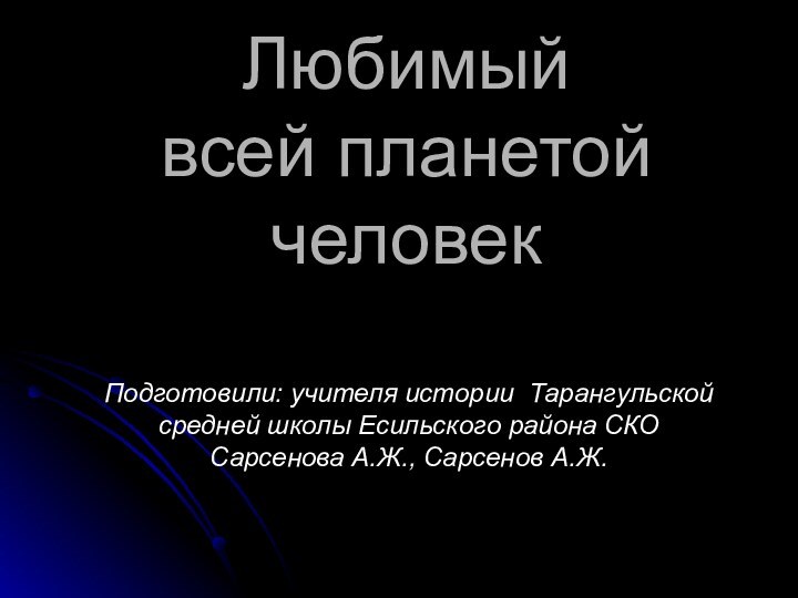 Любимый всей планетой  человек Подготовили: учителя истории Тарангульской средней школы Есильского