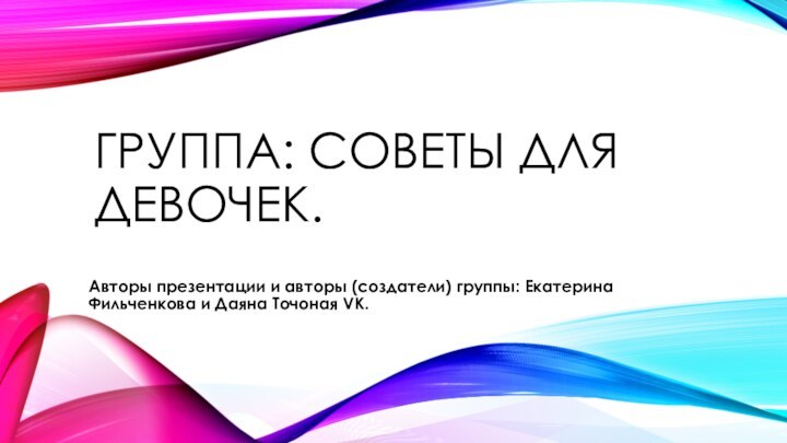 Группа: советы для девочек.Авторы презентации и авторы (создатели) группы: Екатерина Фильченкова и Даяна Точоная VK.