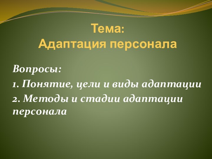 Тема:  Адаптация персоналаВопросы:1. Понятие, цели и виды адаптации2. Методы и стадии адаптации персонала